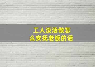 工人没活做怎么安抚老板的话