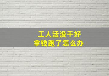 工人活没干好拿钱跑了怎么办