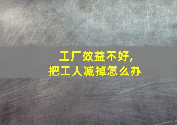 工厂效益不好,把工人减掉怎么办