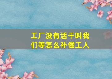 工厂没有活干叫我们等怎么补偿工人