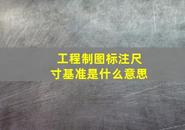 工程制图标注尺寸基准是什么意思