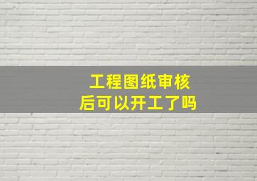 工程图纸审核后可以开工了吗