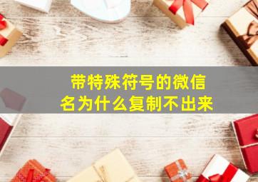 带特殊符号的微信名为什么复制不出来