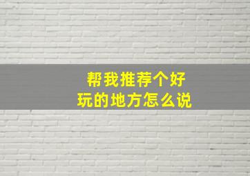 帮我推荐个好玩的地方怎么说