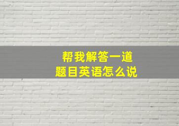 帮我解答一道题目英语怎么说