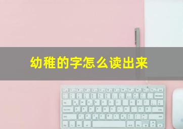 幼稚的字怎么读出来