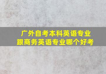 广外自考本科英语专业跟商务英语专业哪个好考