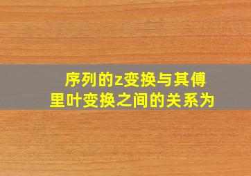 序列的z变换与其傅里叶变换之间的关系为