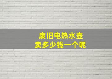 废旧电热水壶卖多少钱一个呢