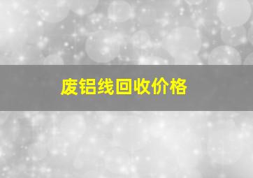 废铝线回收价格