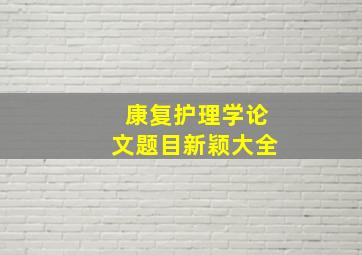 康复护理学论文题目新颖大全