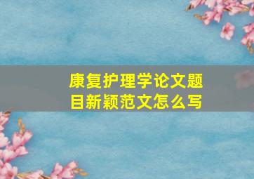 康复护理学论文题目新颖范文怎么写