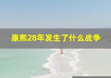 康熙28年发生了什么战争