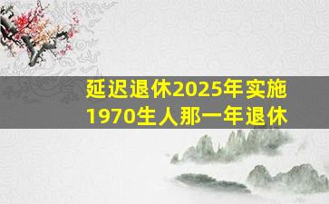 延迟退休2025年实施1970生人那一年退休