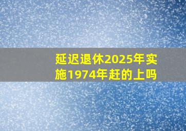 延迟退休2025年实施1974年赶的上吗