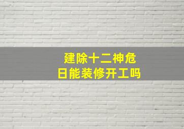 建除十二神危日能装修开工吗