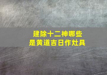 建除十二神哪些是黄道吉日作灶具