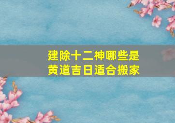 建除十二神哪些是黄道吉日适合搬家