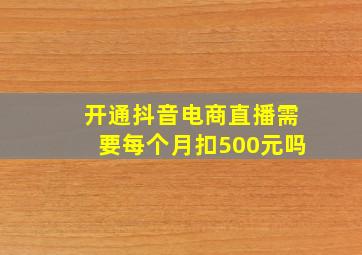 开通抖音电商直播需要每个月扣500元吗