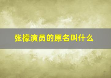 张檬演员的原名叫什么