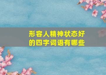 形容人精神状态好的四字词语有哪些