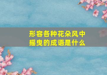 形容各种花朵风中摇曳的成语是什么