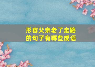 形容父亲老了走路的句子有哪些成语