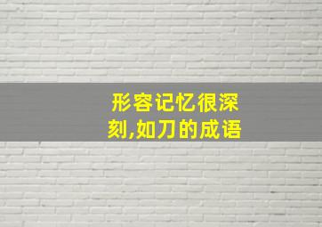 形容记忆很深刻,如刀的成语