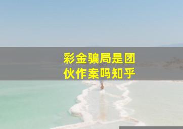 彩金骗局是团伙作案吗知乎