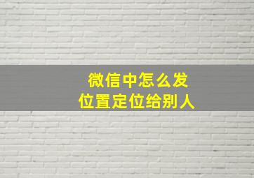 微信中怎么发位置定位给别人