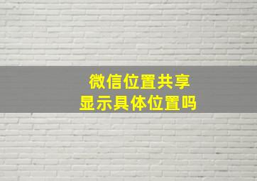 微信位置共享显示具体位置吗