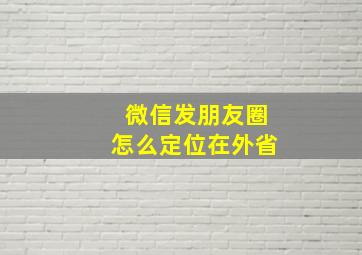 微信发朋友圈怎么定位在外省