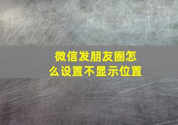 微信发朋友圈怎么设置不显示位置