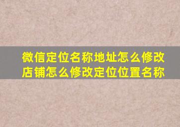 微信定位名称地址怎么修改店铺怎么修改定位位置名称