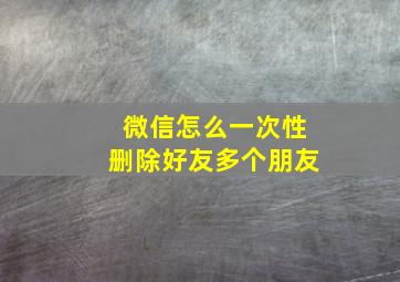 微信怎么一次性删除好友多个朋友