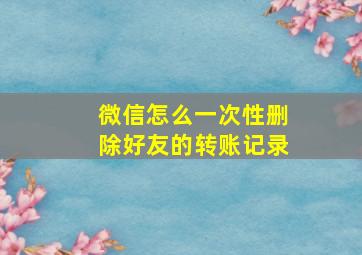 微信怎么一次性删除好友的转账记录