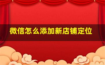 微信怎么添加新店铺定位