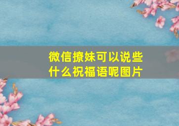 微信撩妹可以说些什么祝福语呢图片