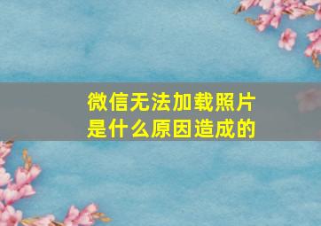 微信无法加载照片是什么原因造成的