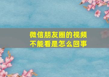 微信朋友圈的视频不能看是怎么回事