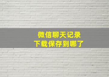 微信聊天记录下载保存到哪了