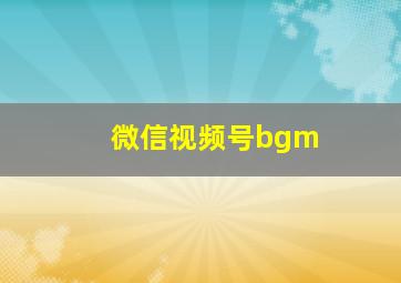 微信视频号bgm