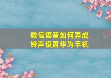 微信语音如何弄成铃声设置华为手机