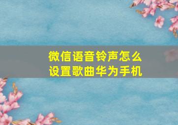 微信语音铃声怎么设置歌曲华为手机