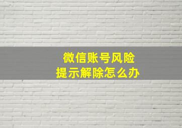 微信账号风险提示解除怎么办