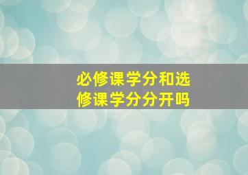 必修课学分和选修课学分分开吗