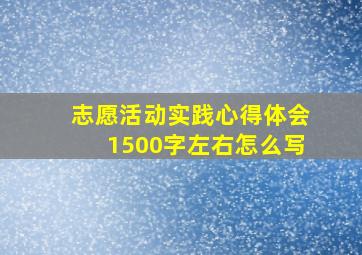 志愿活动实践心得体会1500字左右怎么写