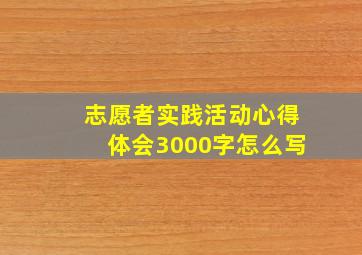 志愿者实践活动心得体会3000字怎么写