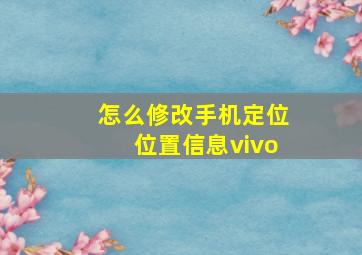 怎么修改手机定位位置信息vivo