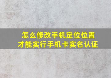 怎么修改手机定位位置才能实行手机卡实名认证